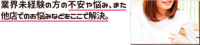 業界未経験の方の不安や悩み、また他店でのお悩みなどをここで解決。