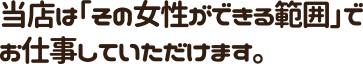 当店は「その女性ができる範囲」でお仕事していただけます。