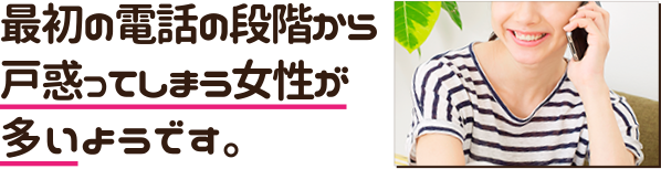 最初の電話の段階から戸惑ってしまう女性が多いようです。