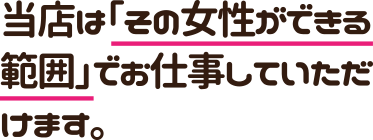 当店は「その女性ができる範囲」でお仕事していただけます。